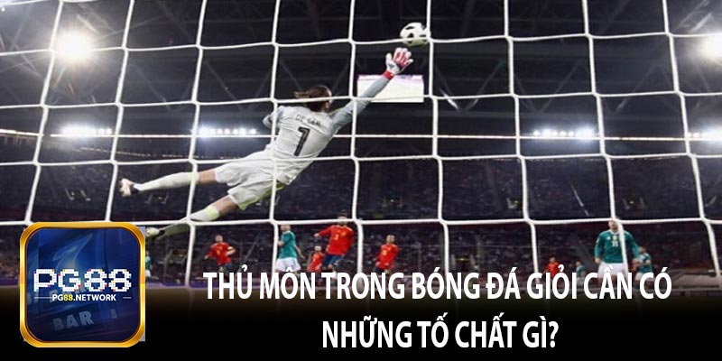 Thủ môn trong bóng đá giỏi cần có những tố chất gì?