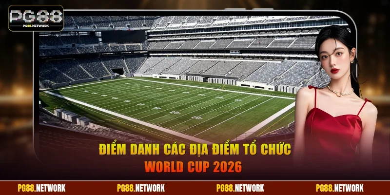 Điểm danh các địa điểm tổ chức World Cup 2026